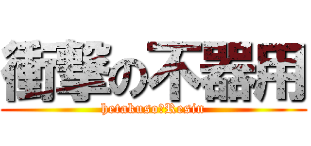 衝撃の不器用 (hetakuso―Resin)