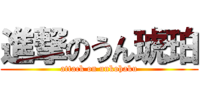 進撃のうん琥珀 (attack on unkohaku)