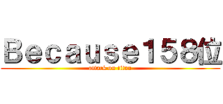Ｂｅｃａｕｓｅ１５８位 (attack on titan)
