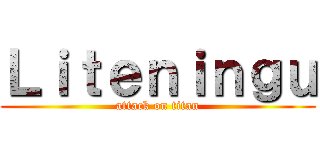 Ｌｉｔｅｎｉｎｇｕ (attack on titan)