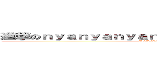 進撃のｎｙａｎｙａｎｙａｎｙａｎｙａｎｙａｎｙａｎｙａ！ (attack on nyanyanyanyanyanya!)