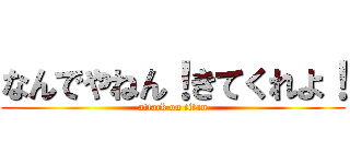 なんでやねん！きてくれよ！ (attack on titan)