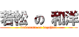若松 の 和洋 (wakamatu on kazuhiro)
