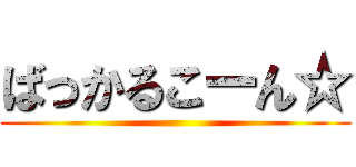 ばっかるこーん☆ ()