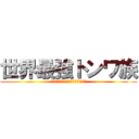 世界最強トンワ族 (ﾄﾝﾜトンワトンワトンワトンワトンワ)