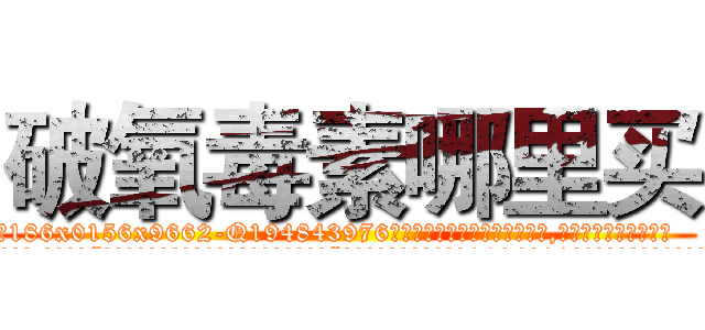破氧毒素哪里买 (破氧毒素哪里买【电.话186x0156x9662-Q194843976林氏药业】我们做的是长期生意,靠的是老客户长期支持
参考消息网2月20日报道 韩媒称，“剩女多、离婚率高的城市，房价一定会上涨。”这是中国经济学家金岩石2016年12月参加在上海举行的房地产相关论坛时说的话。
)