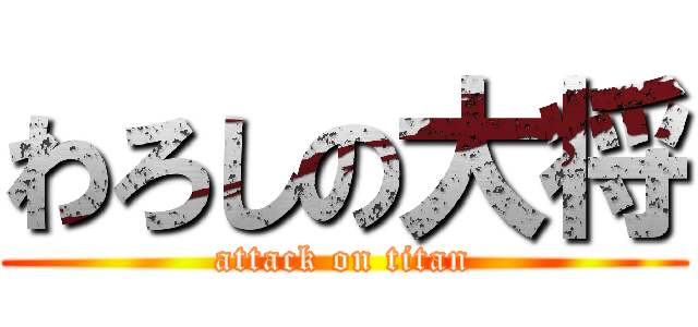 わろしの大将 (attack on titan)