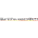 私がモテないのはどう考えてもお前らが悪い ()