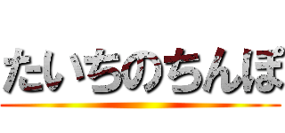 たいちのちんぽ ()