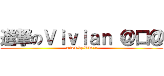 進撃のＶｉｖｉａｎ ＠口＠ (attack by Vivian)