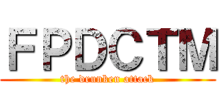 ＦＰＤＣＴＭ (the drunken attack)