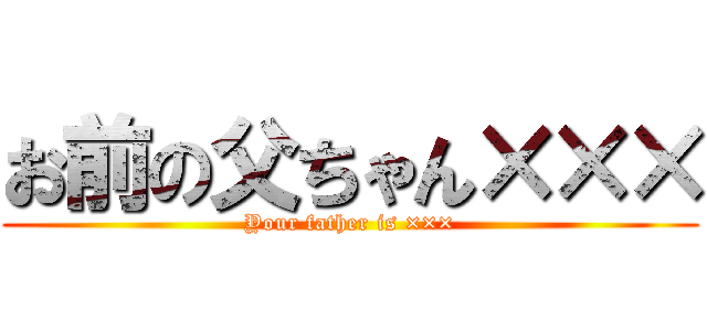 お前の父ちゃん××× (Your father is ×××)