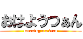 おはようつぁん (morning on tsan)