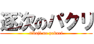 逐次のパクリ (tikuji no pakuri)