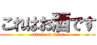 これはお酒です (attack on titan)