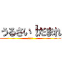 うるさい！だまれ (ばぁぁか)