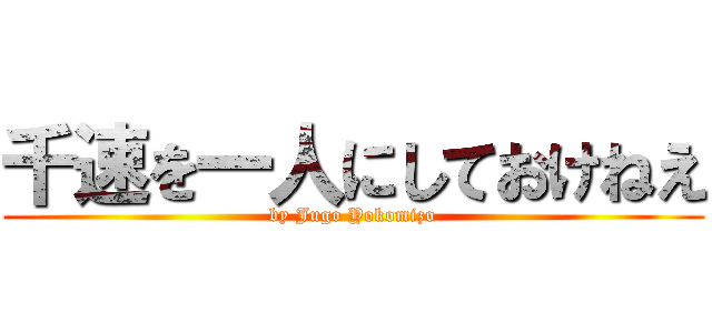 千速を一人にしておけねえ (by Jugo Yokomizo)