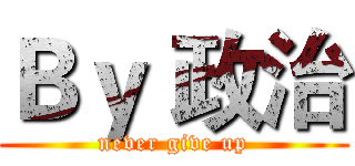 Ｂｙ 政治 (never give up)