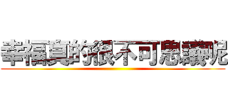 幸福真的很不可思議呢 ()