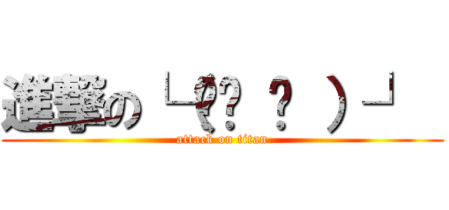 進撃の└（◕ܫ ◕ ）┘  (attack on titan)