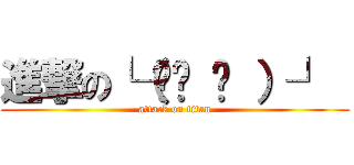 進撃の└（◕ܫ ◕ ）┘  (attack on titan)