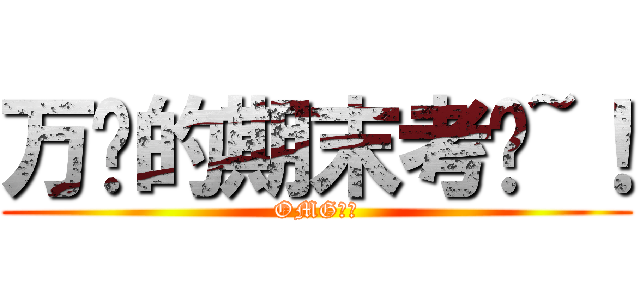 万恶的期末考试~！ (OMG！！)