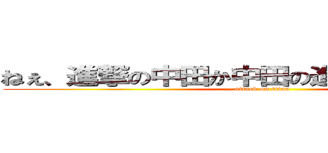 ねぇ、進撃の中田か中田の進撃どっちがいい？ (attack on titan)