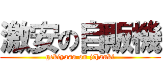 激安の自販機 (gekiyasu on jihanki)