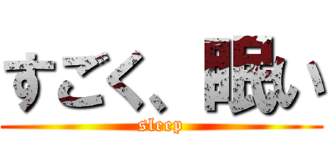 すごく、眠い (sleep)