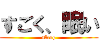 すごく、眠い (sleep)