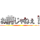 お前じゃねぇ！ ()