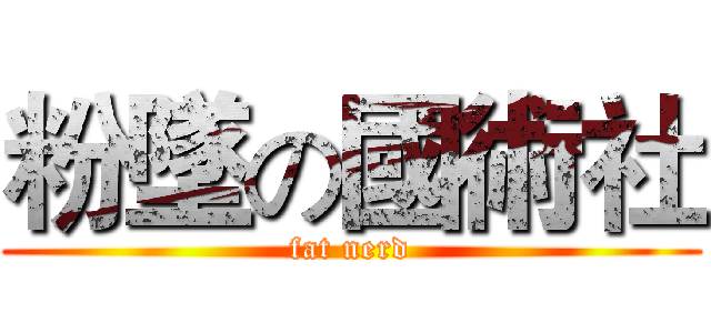 粉墜の國術社 (fat nerd)