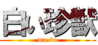 白い珍獣 (ma-ko)