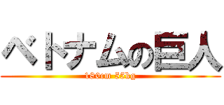 ベトナムの巨人 (180cm 55kg)
