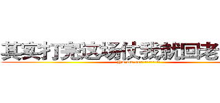 其实打完这场仗我就回老家结婚 (Ya me ro~~~~~)