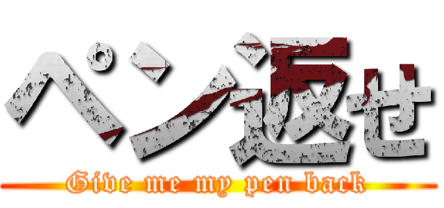 ペン返せ (Give me my pen back)