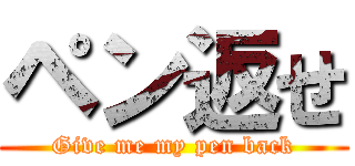 ペン返せ (Give me my pen back)