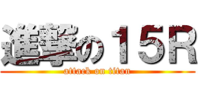 進撃の１５Ｒ (attack on titan)