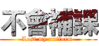 不會補課 (Lost my uniform )