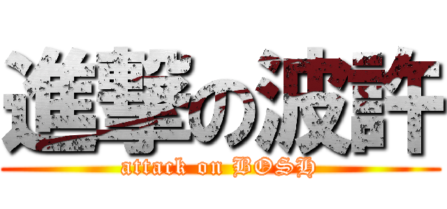 進撃の波許 (attack on BOSH)