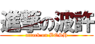 進撃の波許 (attack on BOSH)