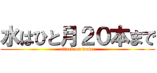 水はひと月２０本まで (attack on water)