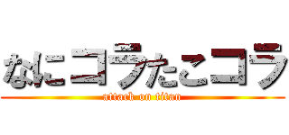 なにコラたこコラ (attack on titan)