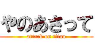 やのあさって (attack on titan)