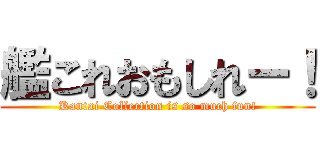 艦これおもしれー！ (Kantai Collection is so much fun!)