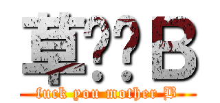 草你妈Ｂ (fuck you mother B)