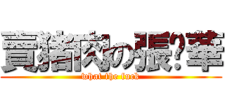 賣猪肉の張钰華 (what the fuck)