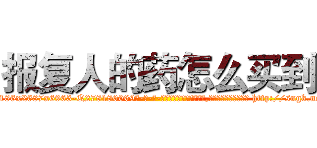 报复人的药怎么买到 (报复人的药怎么买到【电-186x2687x6963-Q278180069元-吉-药-业】我们做的是长期生意,靠的是老客户长期支持 http://sngk.net/9przdD
)