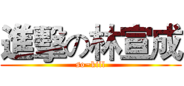 進擊の林宣成 (so~kill)
