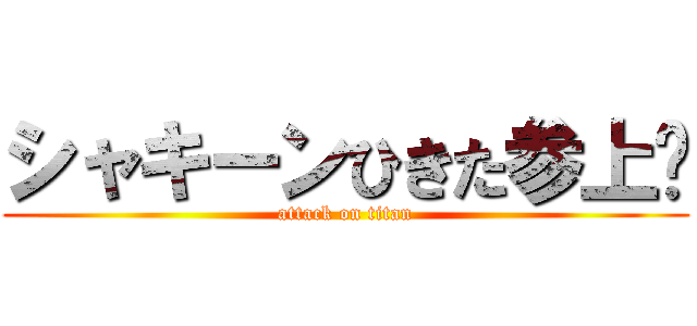 シャキーンひきた参上‼ (attack on titan)